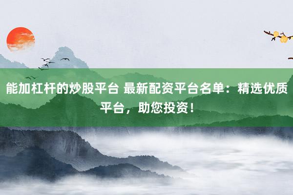 能加杠杆的炒股平台 最新配资平台名单：精选优质平台，助您投资！