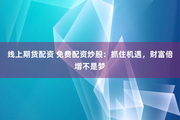 线上期货配资 免费配资炒股：抓住机遇，财富倍增不是梦