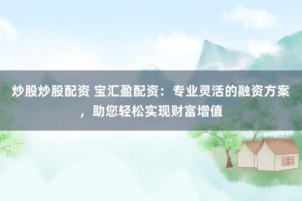 炒股炒股配资 宝汇盈配资：专业灵活的融资方案，助您轻松实现财富增值