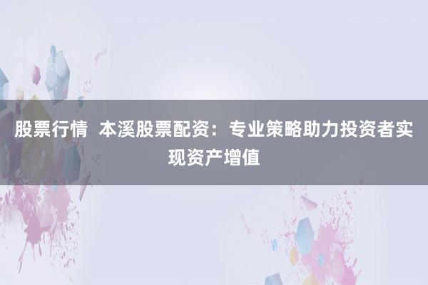 股票行情  本溪股票配资：专业策略助力投资者实现资产增值