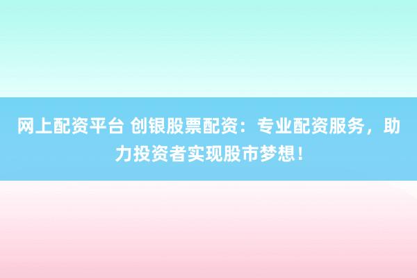 网上配资平台 创银股票配资：专业配资服务，助力投资者实现股市梦想！