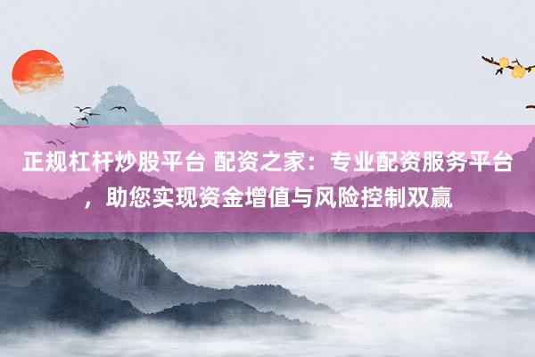 正规杠杆炒股平台 配资之家：专业配资服务平台，助您实现资金增值与风险控制双赢