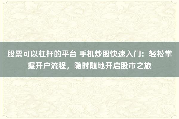 股票可以杠杆的平台 手机炒股快速入门：轻松掌握开户流程，随时随地开启股市之旅