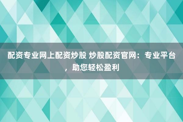 配资专业网上配资炒股 炒股配资官网：专业平台，助您轻松盈利
