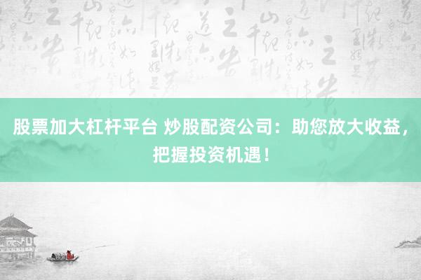 股票加大杠杆平台 炒股配资公司：助您放大收益，把握投资机遇！