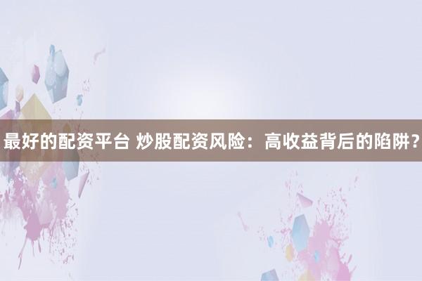 最好的配资平台 炒股配资风险：高收益背后的陷阱？