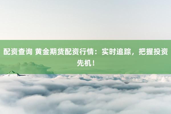 配资查询 黄金期货配资行情：实时追踪，把握投资先机！