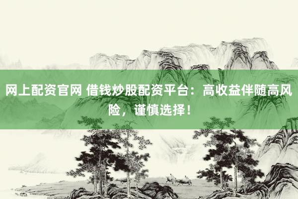 网上配资官网 借钱炒股配资平台：高收益伴随高风险，谨慎选择！