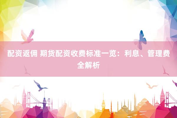 配资返佣 期货配资收费标准一览：利息、管理费全解析