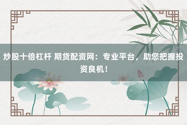 炒股十倍杠杆 期货配资网：专业平台，助您把握投资良机！