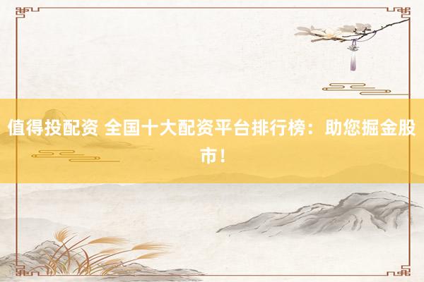 值得投配资 全国十大配资平台排行榜:助您掘金股市!