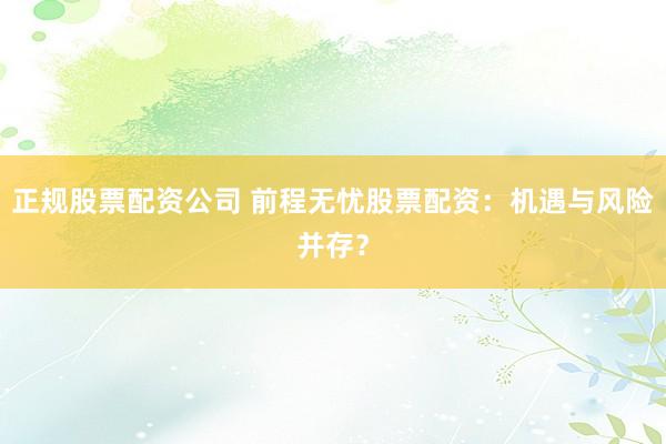正规股票配资公司 前程无忧股票配资：机遇与风险并存？