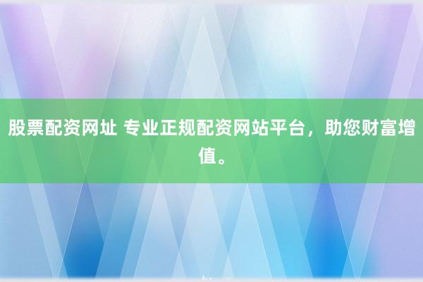 股票配资网址 专业正规配资网站平台，助您财富增值。