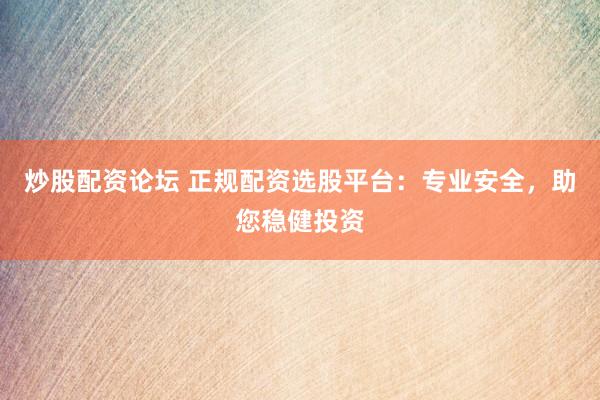 炒股配资论坛 正规配资选股平台：专业安全，助您稳健投资