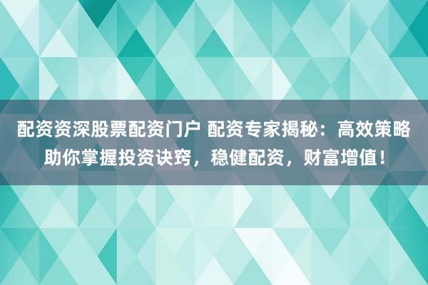 配资资深股票配资门户 配资专家揭秘：高效策略助你掌握投资诀窍，稳健配资，财富增值！