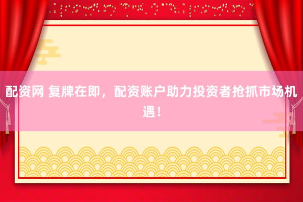 配资网 复牌在即，配资账户助力投资者抢抓市场机遇！