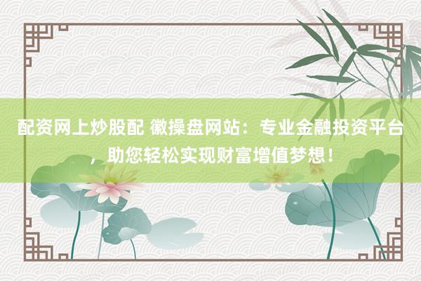 配资网上炒股配 徽操盘网站：专业金融投资平台，助您轻松实现财富增值梦想！