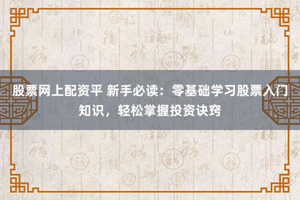 股票网上配资平 新手必读：零基础学习股票入门知识，轻松掌握投资诀窍