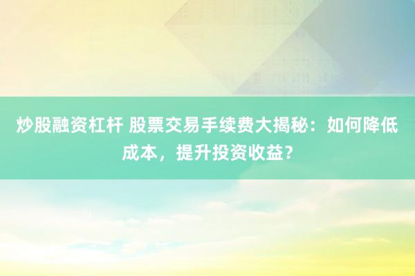 炒股融资杠杆 股票交易手续费大揭秘：如何降低成本，提升投资收益？