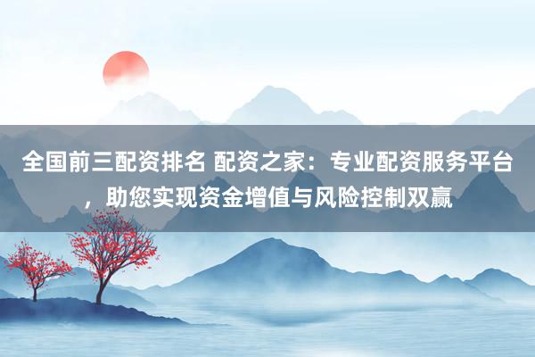全国前三配资排名 配资之家：专业配资服务平台，助您实现资金增值与风险控制双赢