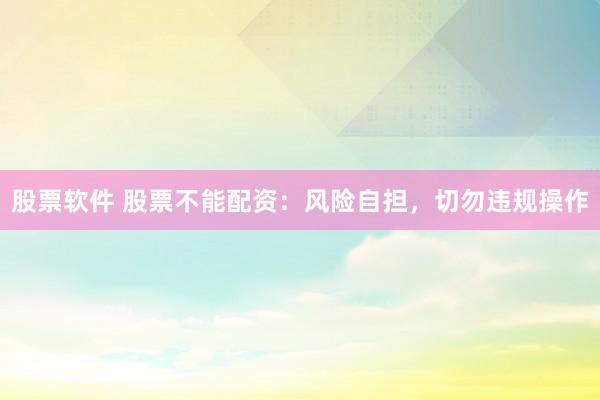 股票软件 股票不能配资：风险自担，切勿违规操作