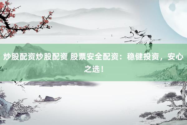 炒股配资炒股配资 股票安全配资：稳健投资，安心之选！