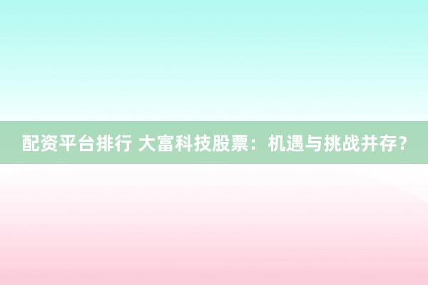 配资平台排行 大富科技股票：机遇与挑战并存？