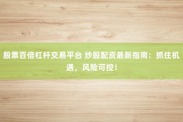 股票百倍杠杆交易平台 炒股配资最新指南：抓住机遇，风险可控！
