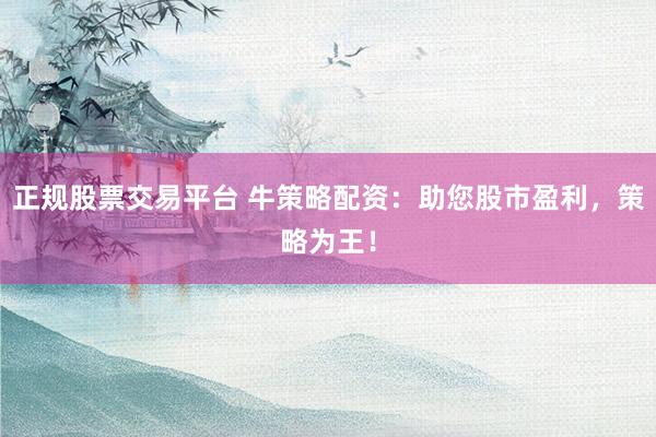 正规股票交易平台 牛策略配资：助您股市盈利，策略为王！