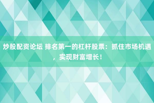 炒股配资论坛 排名第一的杠杆股票：抓住市场机遇，实现财富增长！