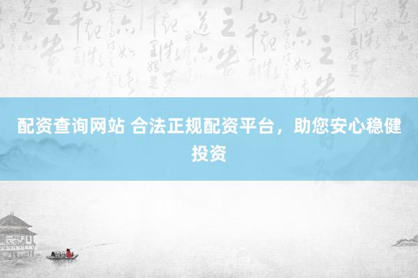 配资查询网站 合法正规配资平台，助您安心稳健投资