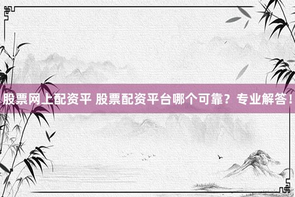股票网上配资平 股票配资平台哪个可靠？专业解答！