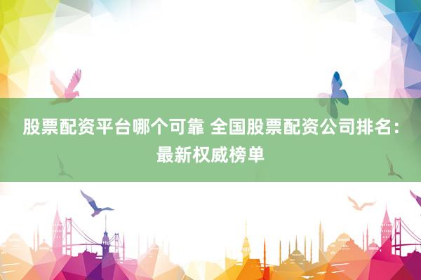 股票配资平台哪个可靠 全国股票配资公司排名：最新权威榜单