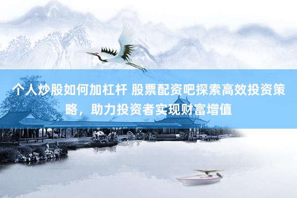 个人炒股如何加杠杆 股票配资吧探索高效投资策略，助力投资者实现财富增值