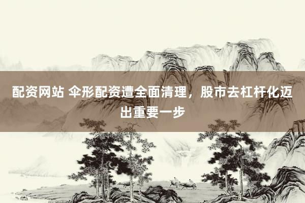 配资网站 伞形配资遭全面清理，股市去杠杆化迈出重要一步