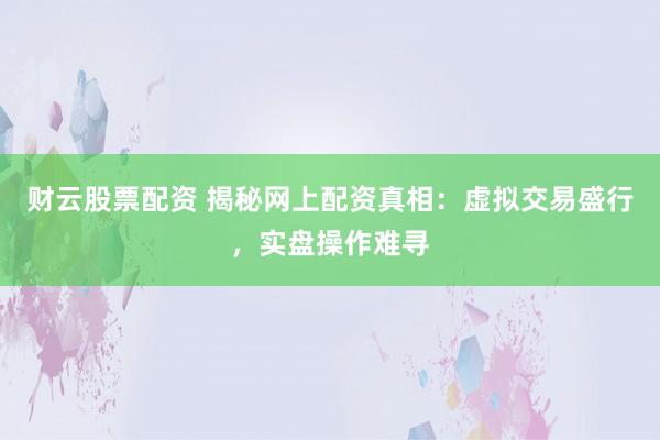 财云股票配资 揭秘网上配资真相：虚拟交易盛行，实盘操作难寻