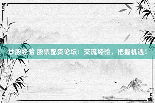 炒股经验 股票配资论坛：交流经验，把握机遇！