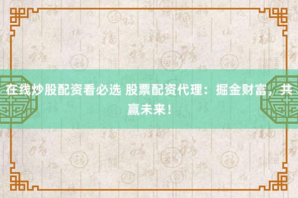 在线炒股配资看必选 股票配资代理：掘金财富，共赢未来！