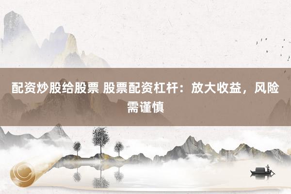 配资炒股给股票 股票配资杠杆:放大收益,风险需谨慎