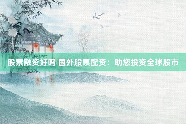 股票融资好吗 国外股票配资：助您投资全球股市