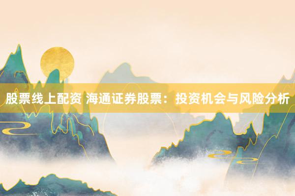 股票线上配资 海通证券股票:投资机会与风险分析