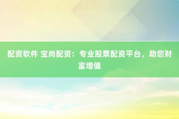 配资软件 宝尚配资：专业股票配资平台，助您财富增值