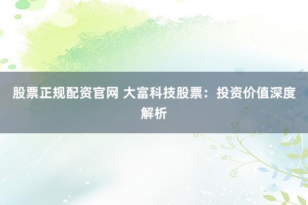 股票正规配资官网 大富科技股票:投资价值深度解析