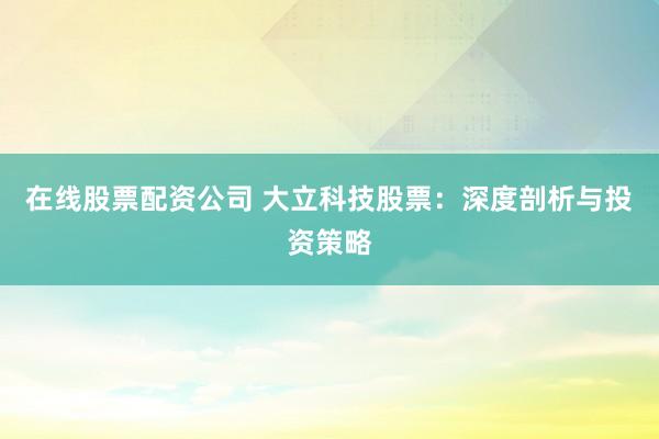 在线股票配资公司 大立科技股票:深度剖析与投资策略