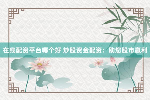 在线配资平台哪个好 炒股资金配资：助您股市赢利