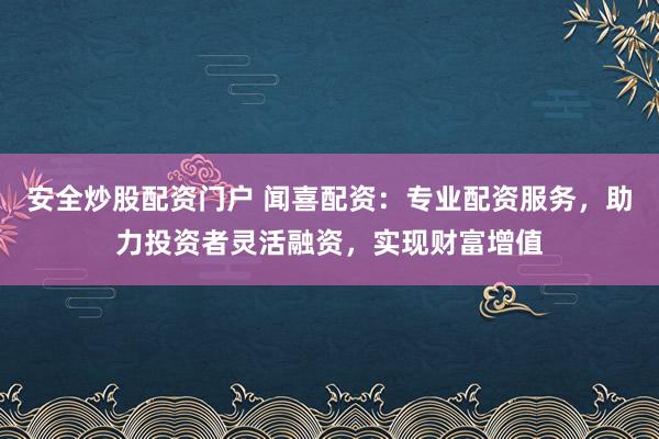 安全炒股配资门户 闻喜配资:专业配资服务,助力投资者灵活融资,实现财富增值