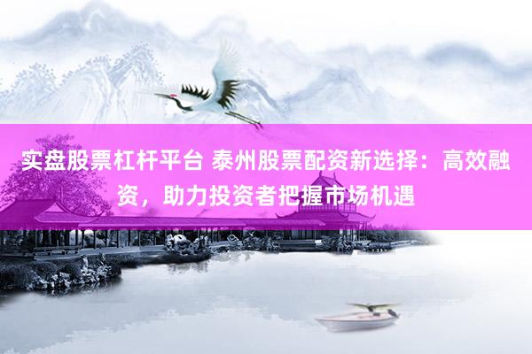 实盘股票杠杆平台 泰州股票配资新选择：高效融资，助力投资者把握市场机遇